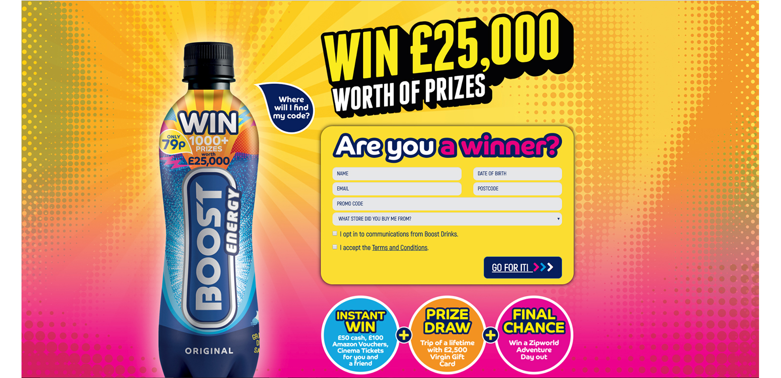 Energy drinks brand Boost Drinks has launched a new on-pack campaign, Release the Boost, which offers consumers the chance to win a range of prizes. The competition includes three stages; an instant win offering a mix of cash, cinema vouchers and amazon vouchers, a prize draw of a £2,500 Virgin Gift Card and a final chance draw of a Zip-line experience in Snowdonia with a Go-Pro to give the winners life-long memories.